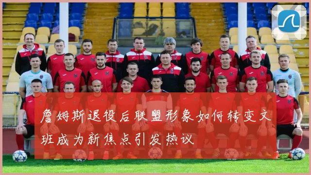 詹姆斯退役后联盟形象如何转变文班成为新焦点引发热议