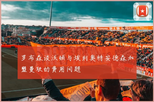 罗布森谈沃顿与埃利奥特安德森加盟曼联的费用问题