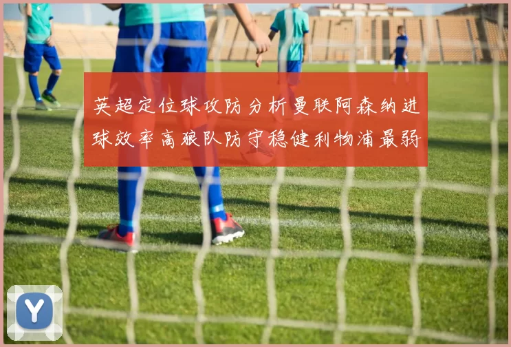 英超定位球攻防分析曼联阿森纳进球效率高狼队防守稳健利物浦最弱