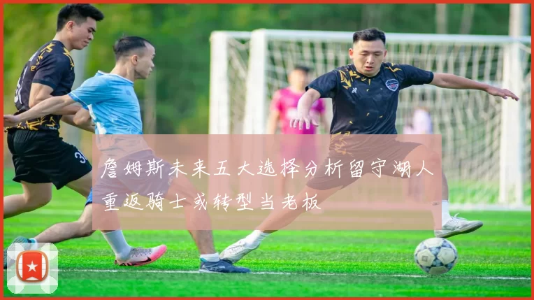 詹姆斯未来五大选择分析留守湖人重返骑士或转型当老板