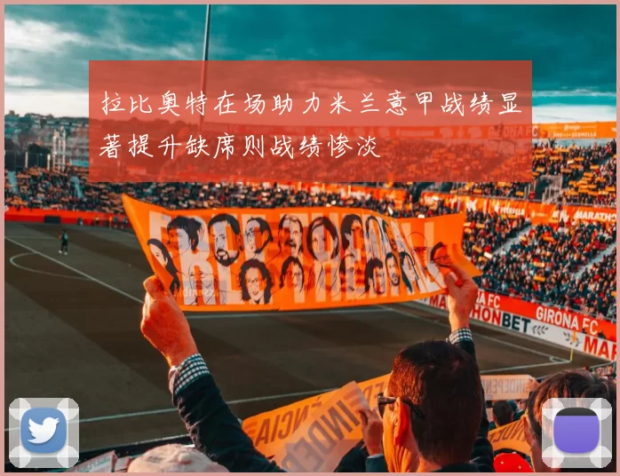 拉比奥特在场助力米兰意甲战绩显著提升缺席则战绩惨淡