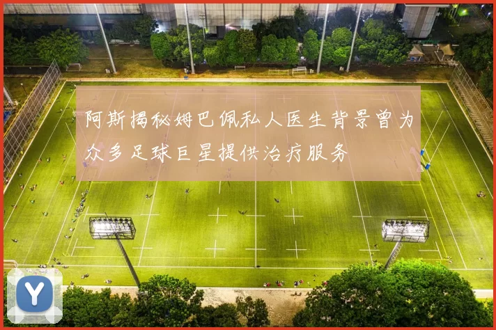 阿斯揭秘姆巴佩私人医生背景曾为众多足球巨星提供治疗服务
