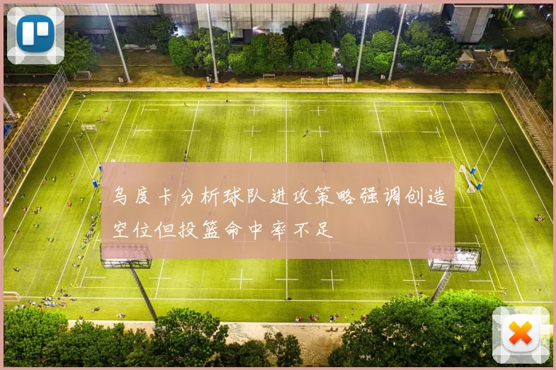 乌度卡分析球队进攻策略强调创造空位但投篮命中率不足