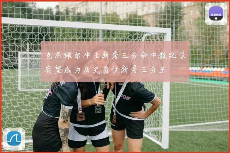 克尼佩尔冲击新秀三分命中数纪录有望成为历史首位新秀三分王