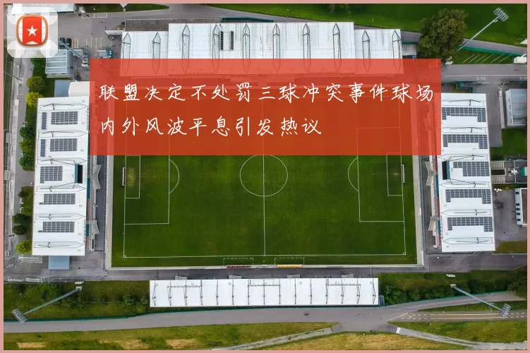 联盟决定不处罚三球冲突事件球场内外风波平息引发热议