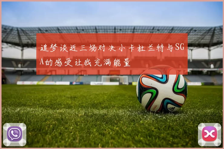 追梦谈近三场对决小卡杜兰特与SGA的感受让我充满能量