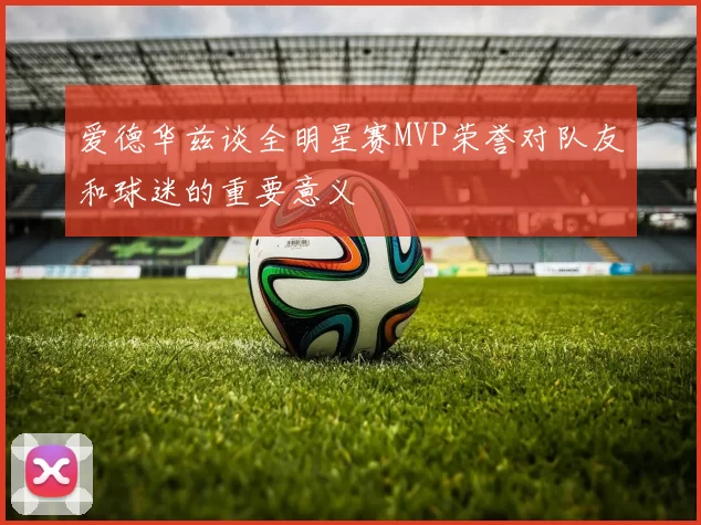 爱德华兹谈全明星赛MVP荣誉对队友和球迷的重要意义