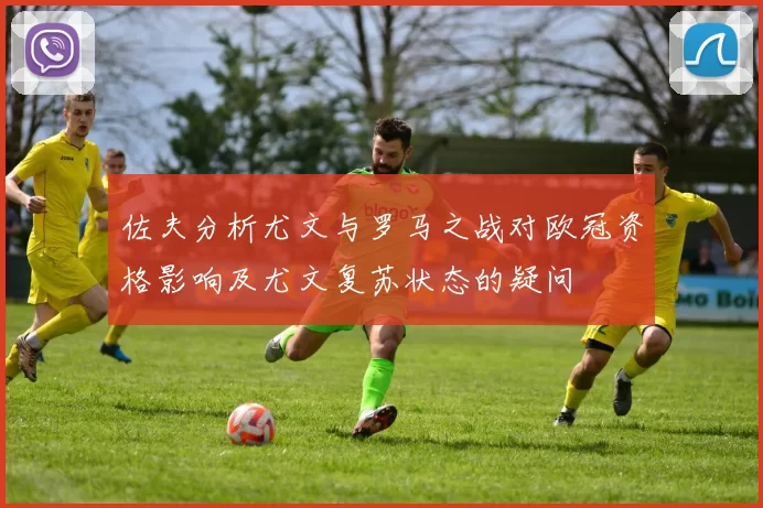 佐夫分析尤文与罗马之战对欧冠资格影响及尤文复苏状态的疑问