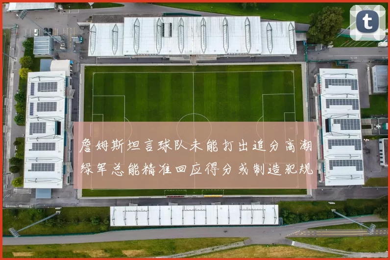 詹姆斯坦言球队未能打出追分高潮绿军总能精准回应得分或制造犯规