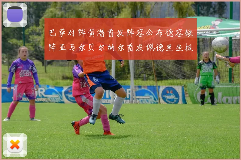 巴萨对阵黄潜首发阵容公布德容缺阵亚马尔贝尔纳尔首发佩德里坐板凳