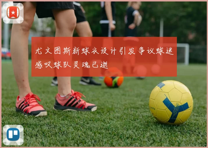 尤文图斯新球衣设计引发争议球迷感叹球队灵魂已逝
