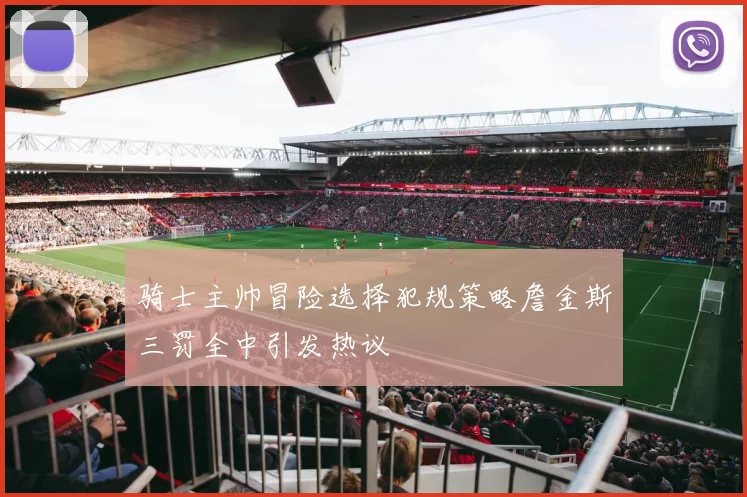 骑士主帅冒险选择犯规策略詹金斯三罚全中引发热议