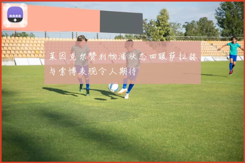 莱因克尔赞利物浦状态回暖萨拉赫与索博表现令人期待