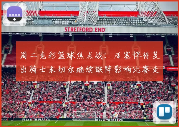 周二竞彩篮球焦点战：活塞悍将复出骑士米切尔继续缺阵影响比赛走势