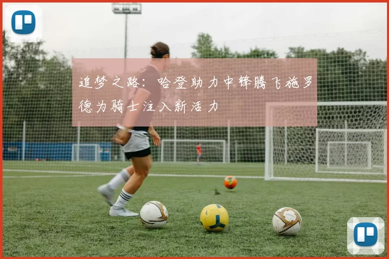 追梦之路：哈登助力中锋腾飞施罗德为骑士注入新活力