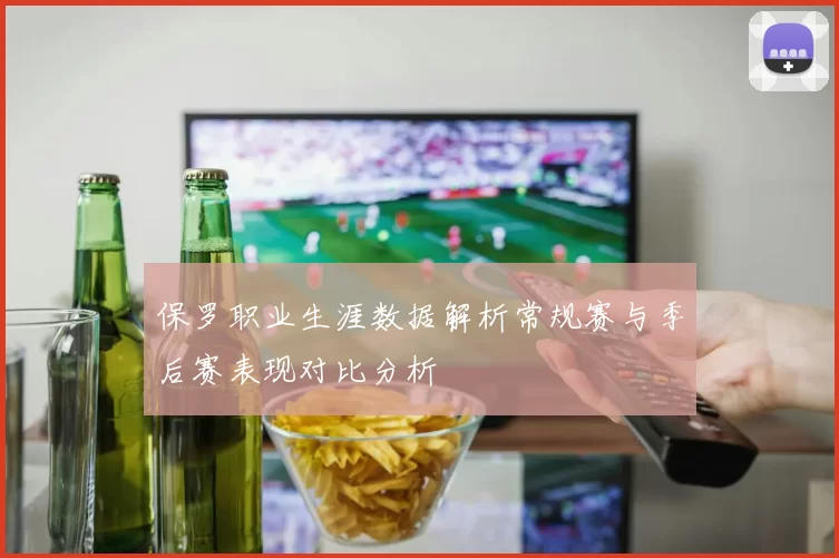 保罗职业生涯数据解析常规赛与季后赛表现对比分析