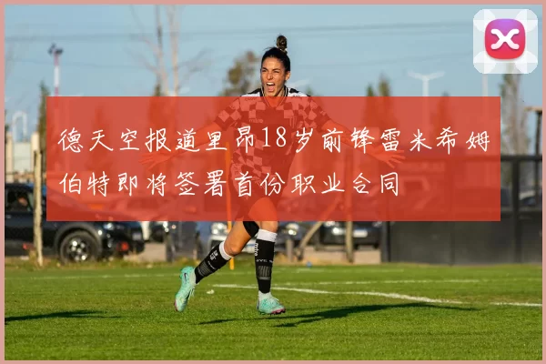 德天空报道里昂18岁前锋雷米希姆伯特即将签署首份职业合同