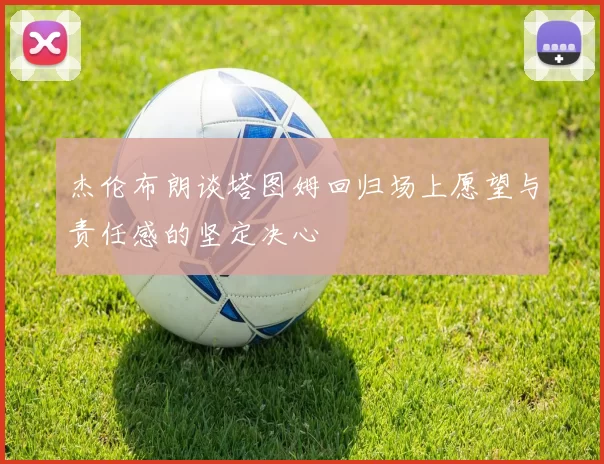 杰伦布朗谈塔图姆回归场上愿望与责任感的坚定决心