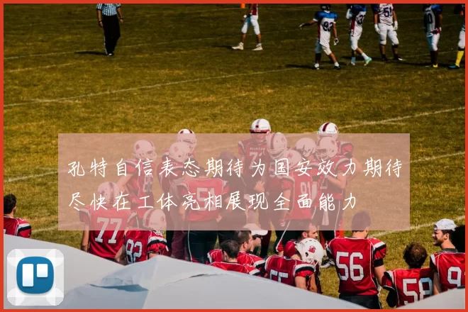 孔特自信表态期待为国安效力期待尽快在工体亮相展现全面能力