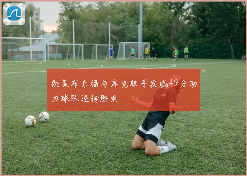 凯莱布乐福与库克联手发威49分助力球队逆转胜利