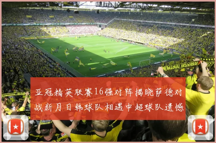 亚冠精英联赛16强对阵揭晓萨德对战新月日韩球队相遇中超球队遗憾出局