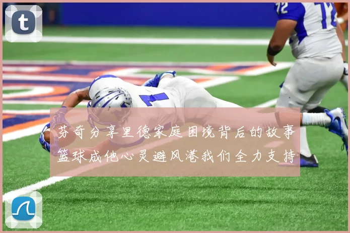 芬奇分享里德家庭困境背后的故事篮球成他心灵避风港我们全力支持与陪伴