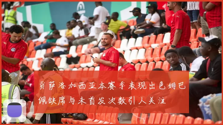 贡萨洛加西亚本赛季表现出色姆巴佩缺席与未首发次数引人关注