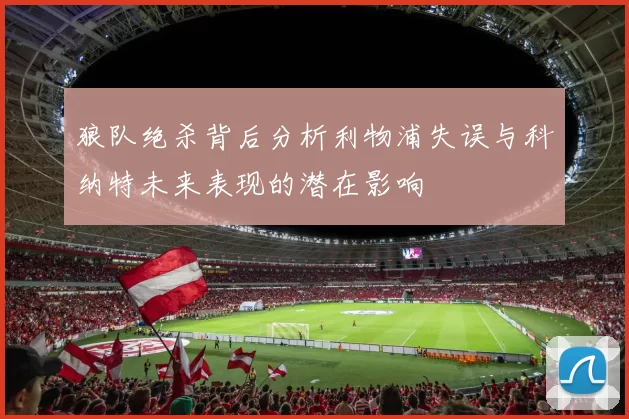 狼队绝杀背后分析利物浦失误与科纳特未来表现的潜在影响
