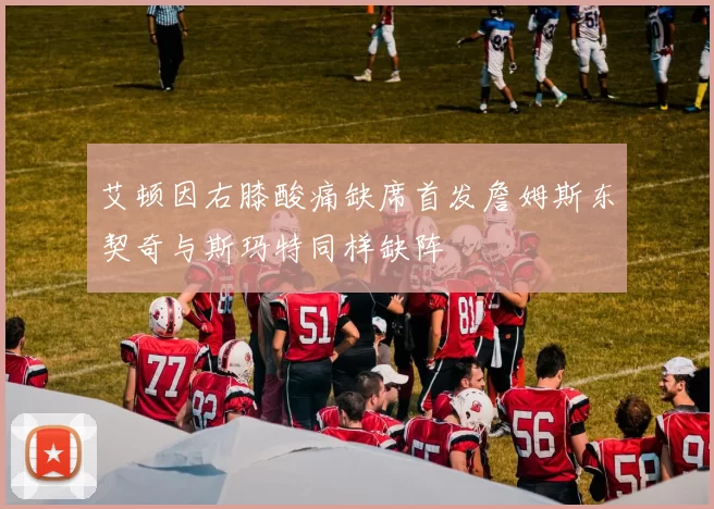 艾顿因右膝酸痛缺席首发詹姆斯东契奇与斯玛特同样缺阵