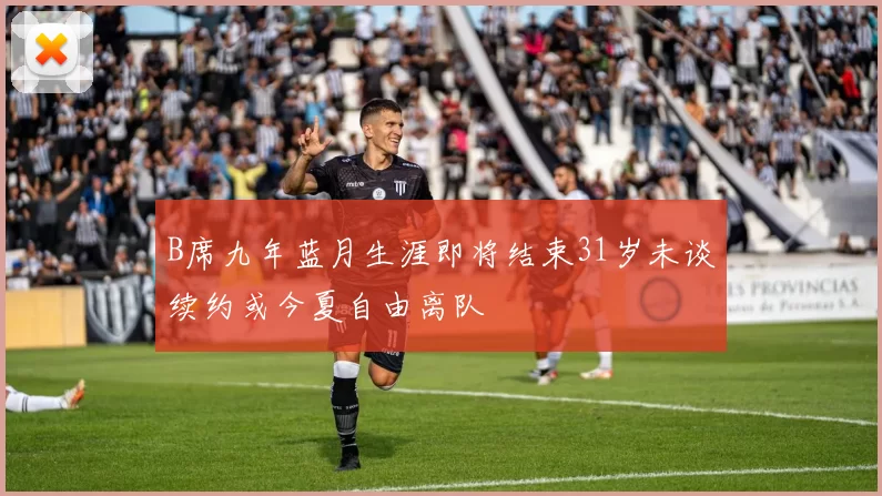 B席九年蓝月生涯即将结束31岁未谈续约或今夏自由离队