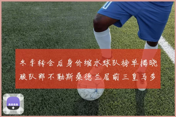 冬季转会后身价缩水球队榜单揭晓狼队那不勒斯桑德兰居前三皇马多特也在其中
