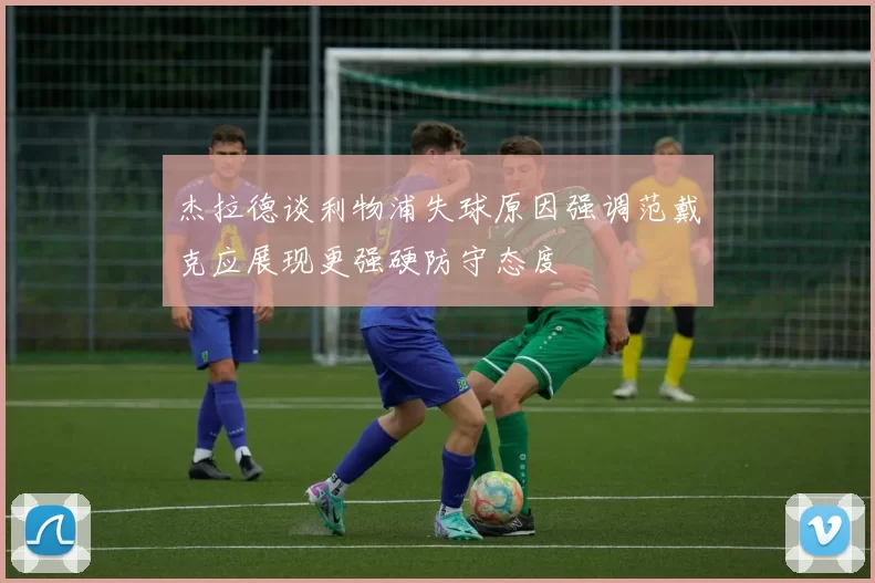 杰拉德谈利物浦失球原因强调范戴克应展现更强硬防守态度