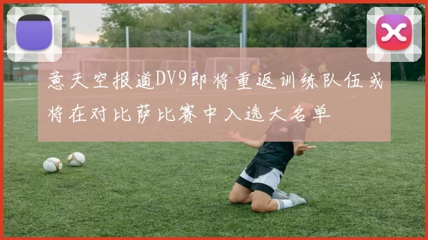 意天空报道DV9即将重返训练队伍或将在对比萨比赛中入选大名单