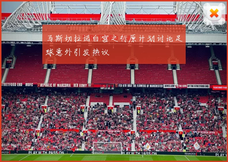 马斯切拉诺白宫之行原计划讨论足球意外引发热议