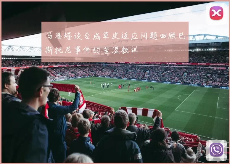 马洛塔谈合成草皮适应问题回顾巴斯托尼事件的苦涩教训