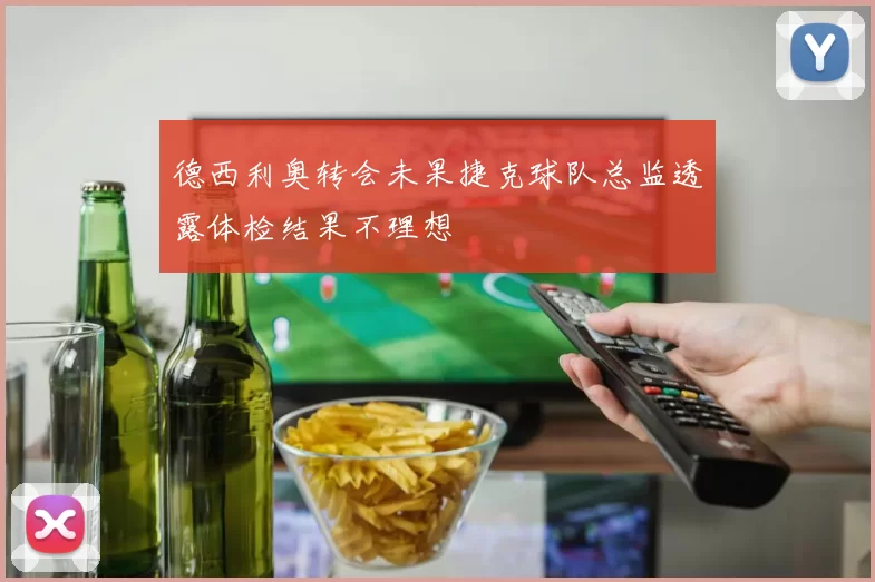 德西利奥转会未果捷克球队总监透露体检结果不理想